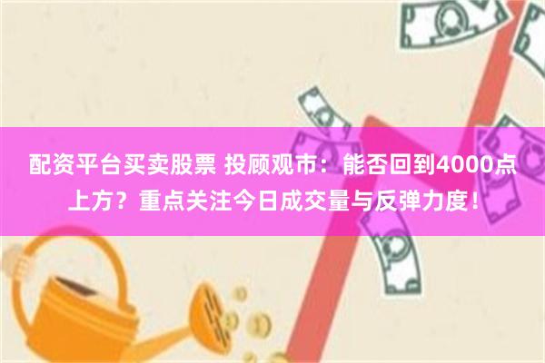 配资平台买卖股票 投顾观市：能否回到4000点上方？重点关注今日成交量与反弹力度！