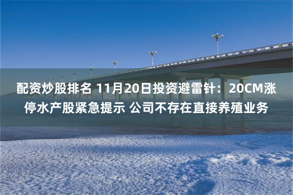 配资炒股排名 11月20日投资避雷针：20CM涨停水产股紧急提示 公司不存在直接养殖业务