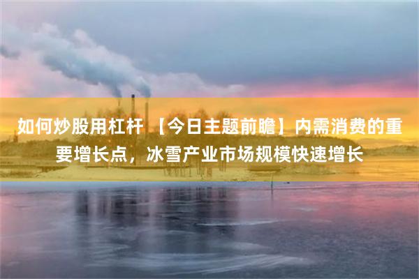 如何炒股用杠杆 【今日主题前瞻】内需消费的重要增长点，冰雪产业市场规模快速增长