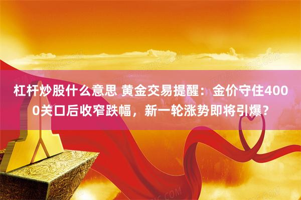 杠杆炒股什么意思 黄金交易提醒：金价守住4000关口后收窄跌幅，新一轮涨势即将引爆？