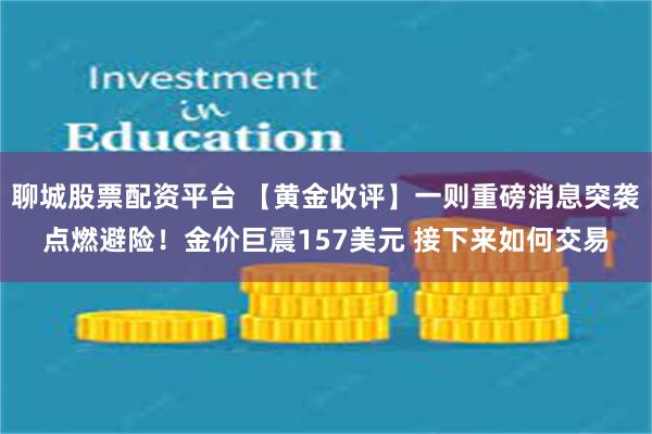 聊城股票配资平台 【黄金收评】一则重磅消息突袭点燃避险！金价巨震157美元 接下来如何交易