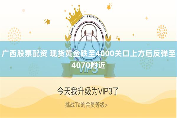 广西股票配资 现货黄金跌至4000关口上方后反弹至4070附近