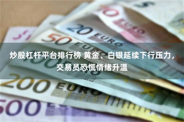 炒股杠杆平台排行榜 黄金、白银延续下行压力，交易员恐慌情绪升温