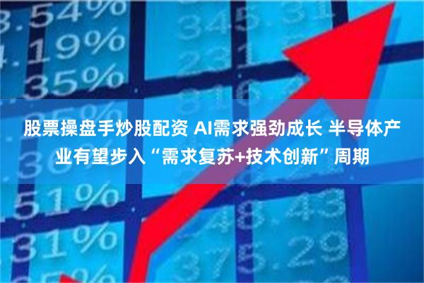 股票操盘手炒股配资 AI需求强劲成长 半导体产业有望步入“需求复苏+技术创新”周期