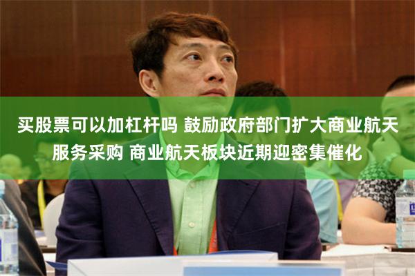 买股票可以加杠杆吗 鼓励政府部门扩大商业航天服务采购 商业航天板块近期迎密集催化