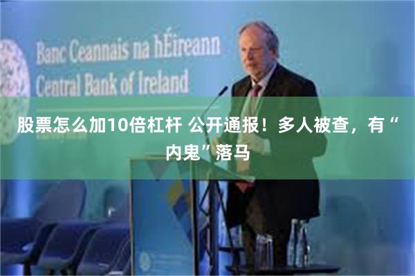 股票怎么加10倍杠杆 公开通报！多人被查，有“内鬼”落马