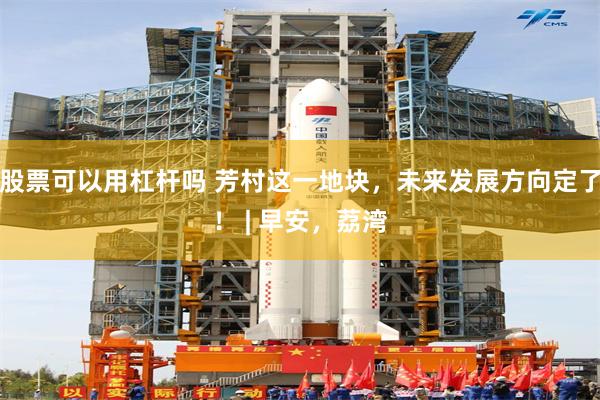 股票可以用杠杆吗 芳村这一地块，未来发展方向定了！ | 早安，荔湾