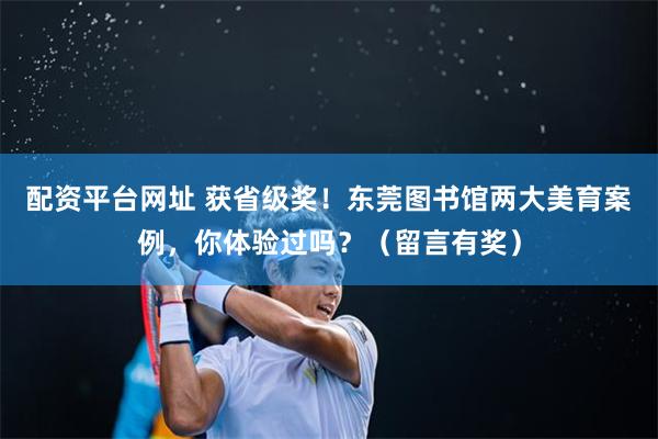 配资平台网址 获省级奖！东莞图书馆两大美育案例，你体验过吗？（留言有奖）