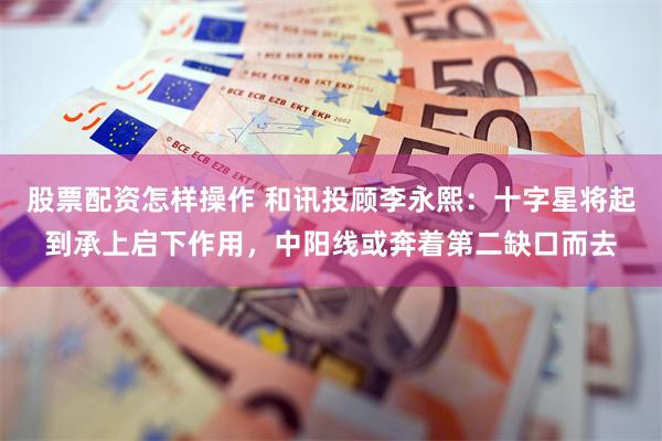 股票配资怎样操作 和讯投顾李永熙：十字星将起到承上启下作用，中阳线或奔着第二缺口而去