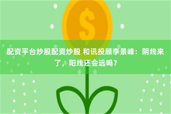 配资平台炒股配资炒股 和讯投顾李景峰：阴线来了，阳线还会远吗？