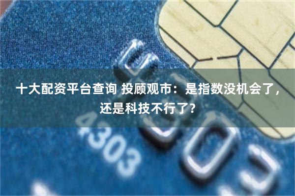 十大配资平台查询 投顾观市：是指数没机会了，还是科技不行了？