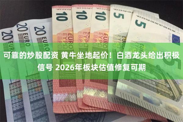 可靠的炒股配资 黄牛坐地起价!白酒龙头给出积极信号 2026年板块估值修复可期