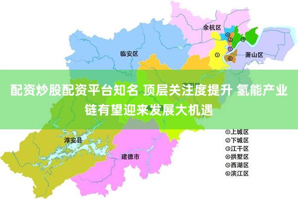 配资炒股配资平台知名 顶层关注度提升 氢能产业链有望迎来发展大机遇