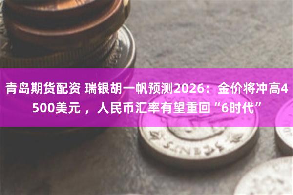 青岛期货配资 瑞银胡一帆预测2026：金价将冲高4500美元 ，人民币汇率有望重回“6时代”