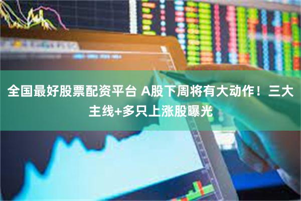全国最好股票配资平台 A股下周将有大动作!三大主线+多只上涨股曝光