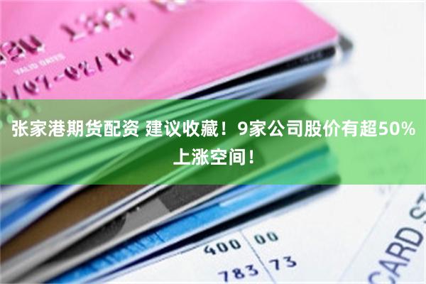 张家港期货配资 建议收藏！9家公司股价有超50%上涨空间！