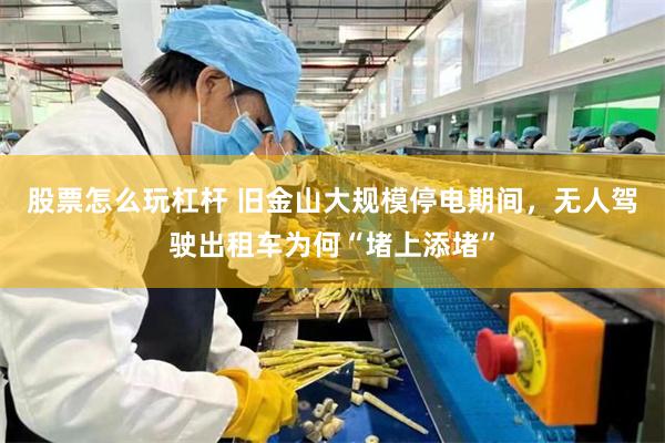 股票怎么玩杠杆 旧金山大规模停电期间，无人驾驶出租车为何“堵上添堵”