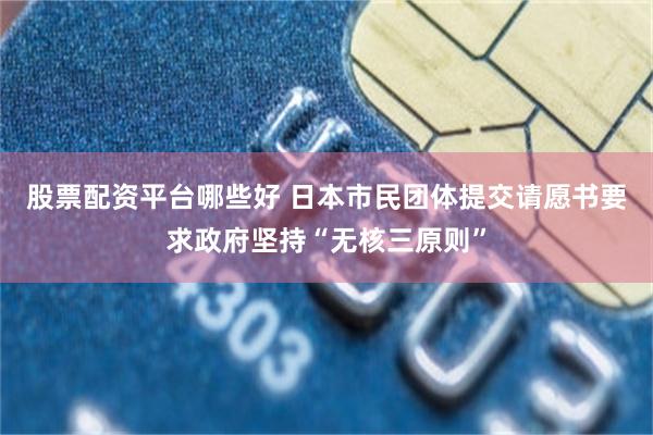 股票配资平台哪些好 日本市民团体提交请愿书要求政府坚持“无核三原则”
