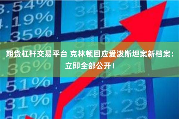 期货杠杆交易平台 克林顿回应爱泼斯坦案新档案：立即全部公开！