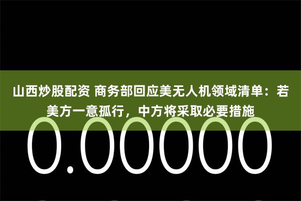 山西炒股配资 商务部回应美无人机领域清单：若美方一意孤行，中方将采取必要措施