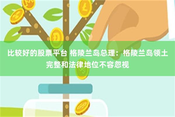 比较好的股票平台 格陵兰岛总理:格陵兰岛领土完整和法律地位不容忽视