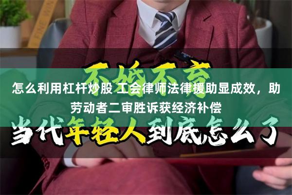 怎么利用杠杆炒股 工会律师法律援助显成效,助劳动者二审胜诉获经济补偿