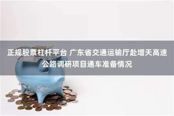 正规股票杠杆平台 广东省交通运输厅赴增天高速公路调研项目通车准备情况