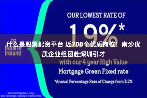 什么是股票配资平台 近700个优质岗位!南沙优质企业组团赴深圳引才