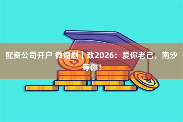配资公司开户 微短剧｜致2026：爱你老己，南沙等你！