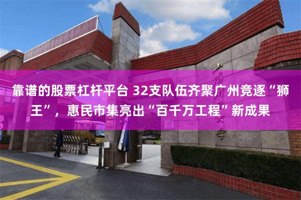 靠谱的股票杠杆平台 32支队伍齐聚广州竞逐“狮王”,惠民市集亮出“百千万工程”新成果