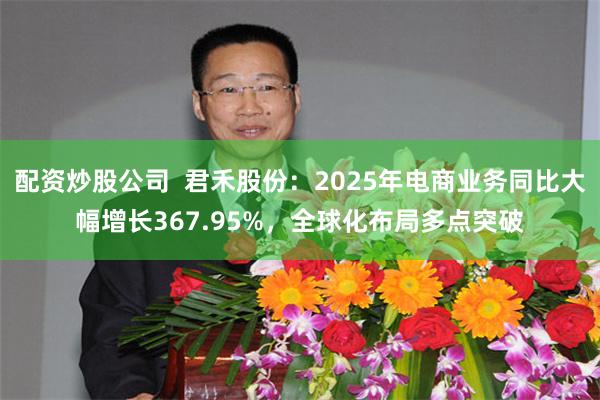 配资炒股公司  君禾股份：2025年电商业务同比大幅增长367.95%，全球化布局多点突破