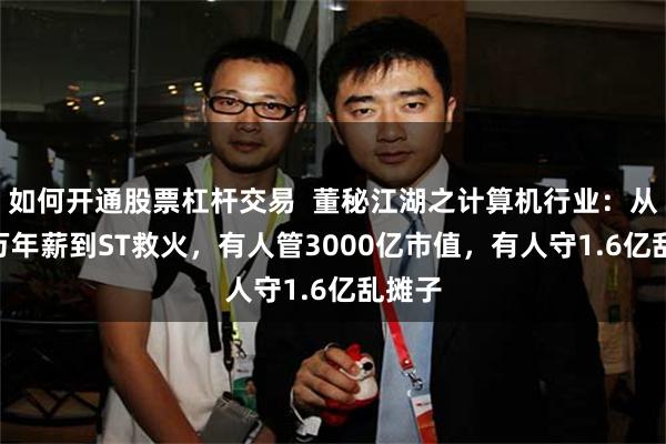 如何开通股票杠杆交易  董秘江湖之计算机行业：从397万年薪到ST救火，有人管3000亿市值，有人守1.6亿乱摊子