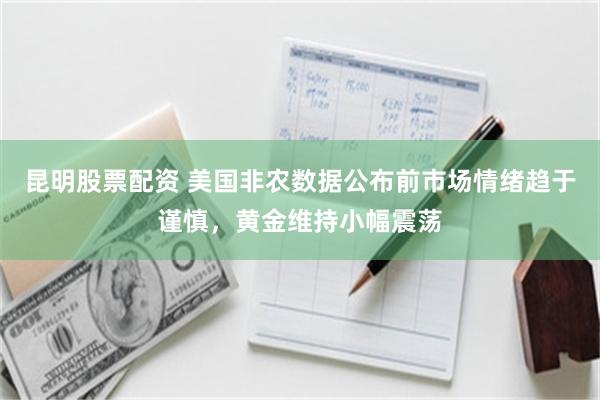 昆明股票配资 美国非农数据公布前市场情绪趋于谨慎,黄金维持小幅震荡