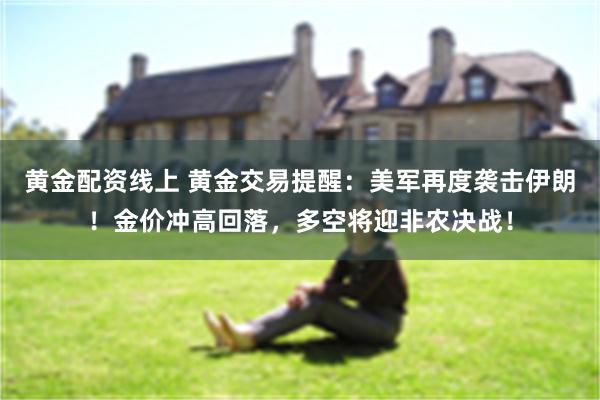 黄金配资线上 黄金交易提醒：美军再度袭击伊朗！金价冲高回落，多空将迎非农决战！