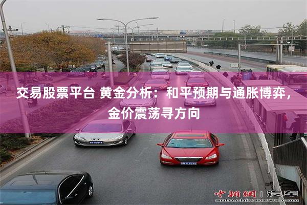 交易股票平台 黄金分析：和平预期与通胀博弈，金价震荡寻方向