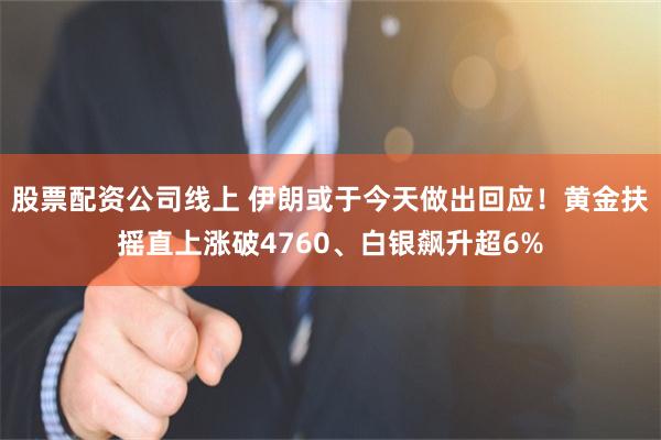 股票配资公司线上 伊朗或于今天做出回应！黄金扶摇直上涨破4760、白银飙升超6%