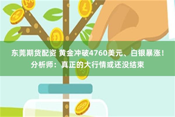 东莞期货配资 黄金冲破4760美元、白银暴涨！分析师：真正的大行情或还没结束
