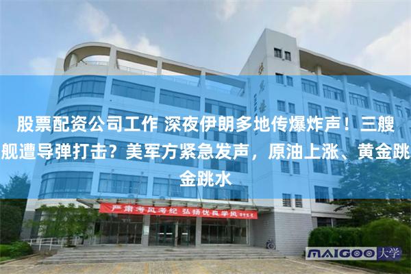 股票配资公司工作 深夜伊朗多地传爆炸声!三艘美舰遭导弹打击?美军方紧急发声,原油上涨、黄金跳水