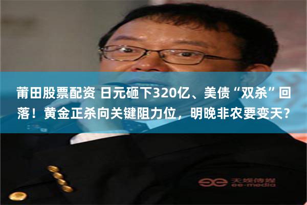 莆田股票配资 日元砸下320亿、美债“双杀”回落!黄金正杀向关键阻力位,明晚非农要变天?