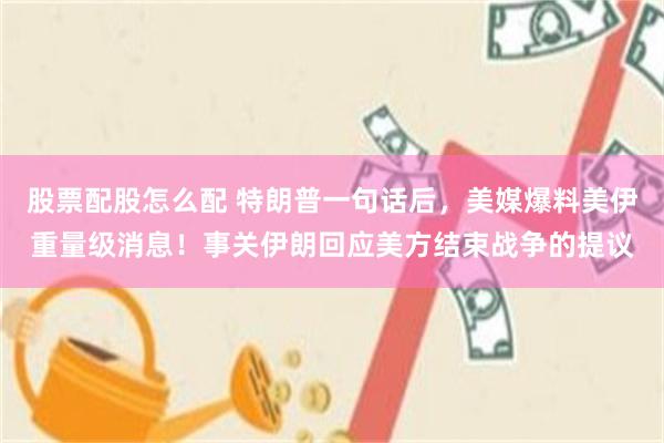股票配股怎么配 特朗普一句话后，美媒爆料美伊重量级消息！事关伊朗回应美方结束战争的提议