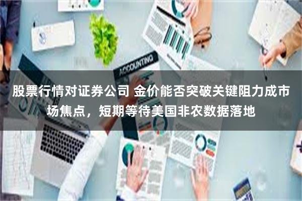 股票行情对证券公司 金价能否突破关键阻力成市场焦点，短期等待美国非农数据落地
