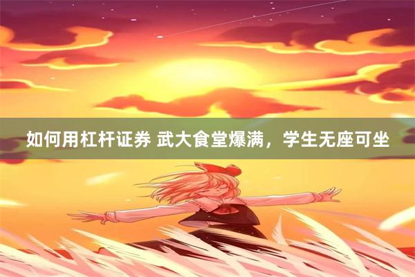 如何用杠杆证券 武大食堂爆满，学生无座可坐