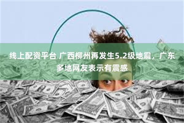 线上配资平台 广西柳州再发生5.2级地震，广东多地网友表示有震感