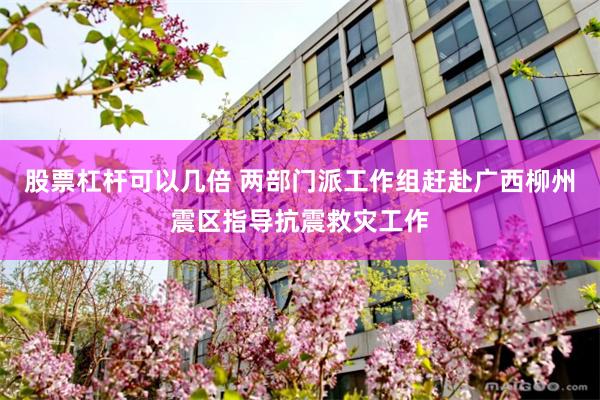 股票杠杆可以几倍 两部门派工作组赶赴广西柳州震区指导抗震救灾工作