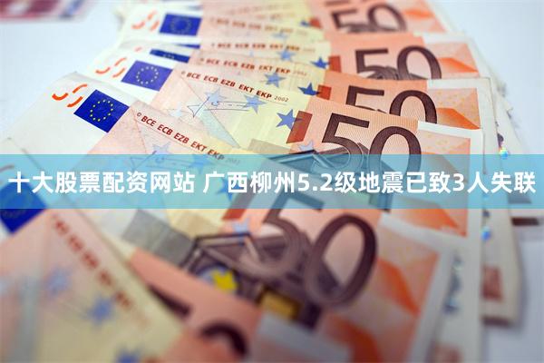 十大股票配资网站 广西柳州5.2级地震已致3人失联