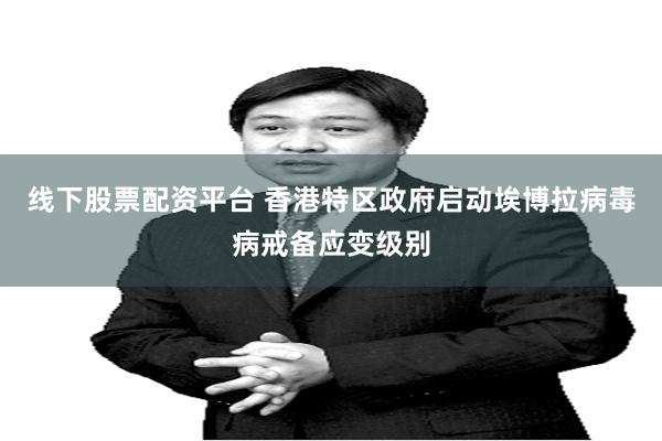 线下股票配资平台 香港特区政府启动埃博拉病毒病戒备应变级别