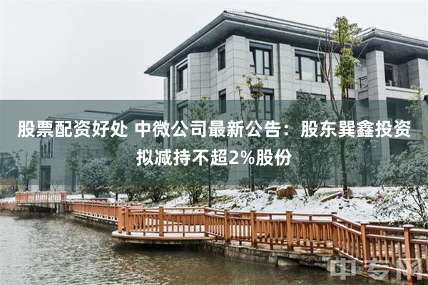 股票配资好处 中微公司最新公告：股东巽鑫投资拟减持不超2%股份