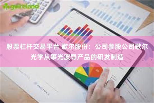 股票杠杆交易平台 歌尔股份：公司参股公司歌尔光学从事光波导产品的研发制造