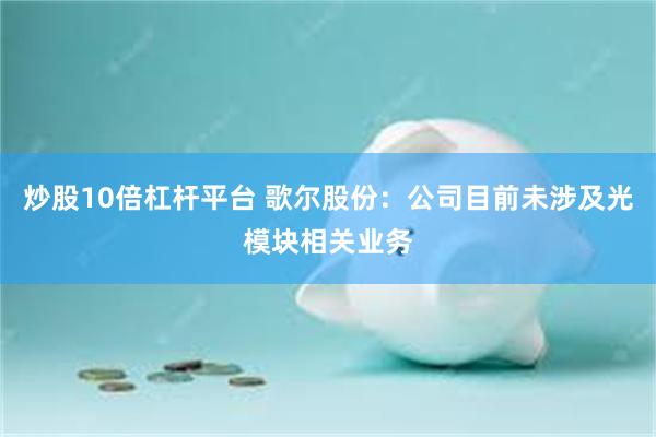 炒股10倍杠杆平台 歌尔股份：公司目前未涉及光模块相关业务