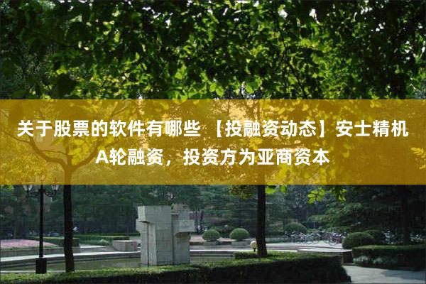 关于股票的软件有哪些 【投融资动态】安士精机A轮融资，投资方为亚商资本
